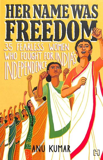 Her Name Was Freedom : 35 Fearless Women Who Fought For India Independence